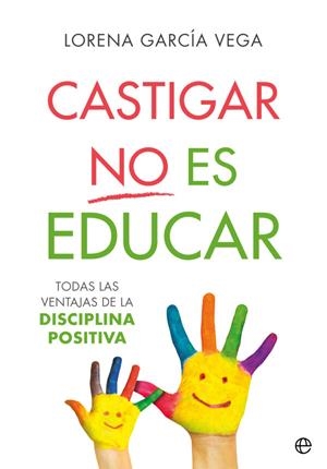CASTIGAR NO ES EDUCAR. TODAS LAS VENTAJAS DE LA DISCIPLINA POSITIVA | 9788491647911 | GARCÍA VEGA, LORENA