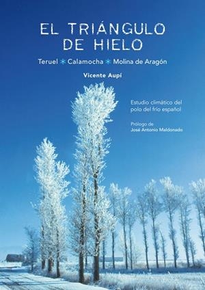 EL TRIÁNGULO DE HIELO. TERUEL, CALAMOCHA, MOLINA DE ARAGÓN. ESTUDIO CLIMÁTICO DEL POLO DEL FRÍO ESPAÑOL | 9788493872472 | AUPÍ ROYO, VICENTE