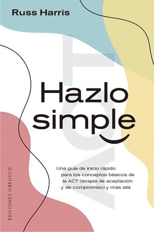 HAZLO SIMPLE. UNA GUIA DE INICIACION A LOS CONCEPTOS DE LA ACT (TERAPIA DE ACEPTACION Y DE COMPROMISO) | 9788491116783 | HARRIS, RUSS