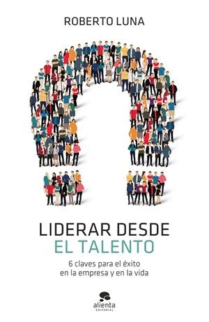 LIDERAR DESDE EL TALENTO. 6 CLAVES PARA EL ÉXITO EN LA EMPRESA Y EN LA VIDA | 9788413440835 | LUNA AROCAS, ROBERTO