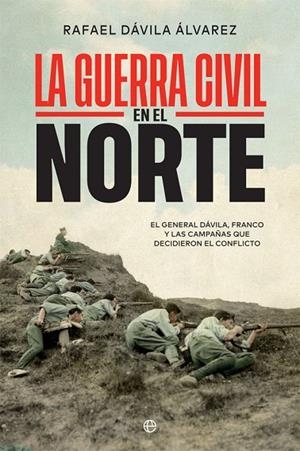 LA GUERRA CIVIL EN EL NORTE. EL GENERAL DÁVILA, FRANCO Y LAS CAMPAÑAS QUE DECIDIERON EL CONFLICTO | 9788413840796 | DÁVILA ÁLVAREZ, RAFAEL