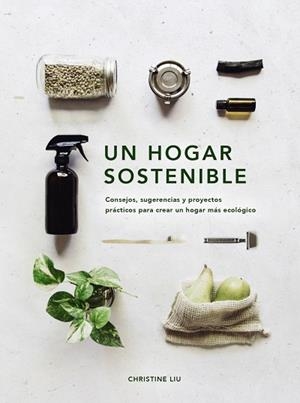 UN HOGAR SOSTENIBLE. CONSEJOS, SUGERENCIAS Y PROYECTOS PRACTICOS PARA CREAR UN HOGAR MAS ECOLOGICO | 9788441543232 | LIU, CHRISTINE