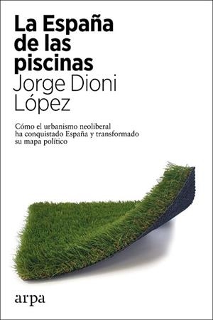 LA ESPAÑA DE LAS PISCINAS. COMO EL URBANISMO NEOLIBERAL HA CONQUISTADO ESPAÑA Y TRANSFORMADO SU MAPA POLITICO | 9788417623951 | LÓPEZ, JORGE DIONI