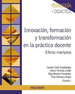INNOVACIÓN, FORMACIÓN Y TRANSFORMACIÓN EN LA PRÁCTICA DOCENTE. EFECTO MARIPOSA | 9788436844894 | SOLÍS-ESPALLARGAS, CARMEN/FERRERAS-LISTÁN, MARIO/MORENO-FERNÁNDEZ, OLGA/MORENO-CRESPO, PILAR