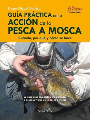 GUÍA PRÁCTICA EN LA ACCIÓN DE LA PESCA A MOSCA. CUÁNDO, POR QUÉ Y CÓMO SE HACE | 9788418952159 | DIEGO MIGUEL BETRIÁN