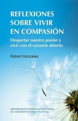 REFLEXIONES SOBRE VIVIR EN COMPASIÓN. DESPERTAR NUESTRA PASIÓN Y VIVIR CON EL CORAZÓN ABIERTO INSPIRADAS EN DINÁMICAS | 9788412027082 | GONZALES, ROBERT