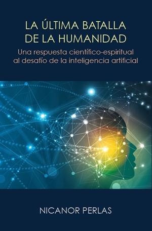 LA ULTIMA BATALLA DE LA HUMANIDAD. UNA RESPUESTA CIENTIFICO-ESPIRITUAL AL DESAFIO DE LA INTELIGENCIA ARTIFICIAL | 9788492843954 | PERLAS, NICANOR
