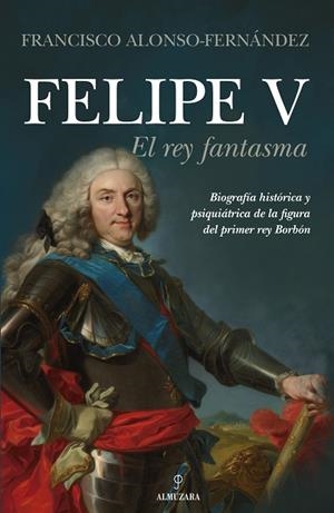FELIPE V. EL REY FANTASMA | 9788418205644 | FRANCISCO ALONSO-FERNÁNDEZ
