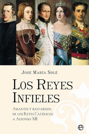 LOS REYES INFIELES. AMANTES Y BASTARDOS: DE LOS REYES CATÓLICOS A ALFONSO XIII | 9788413842585 | SOLÉ, JOSÉ MARÍA