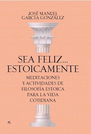 SEA FELIZ... ESTOICAMENTE. MEDITACIONES Y ACTIVIDADES DE FILOSOFÍA ESTOICA PARA LA VIDA COTIDIANA | 9788417057923 | JOSÉ MANUEL GARCÍA GONZÁLEZ
