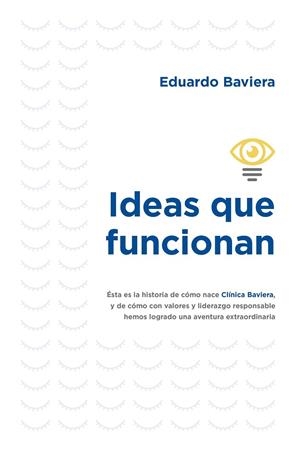 IDEAS QUE FUNCIONAN. LA HISTORIA DE COMO NACE CLINICA BAVIERA Y DE COMO CON VALORES Y LIDERAZGO RESPONSABLE | 9788498755282 | BAVIERA, EDUARDO