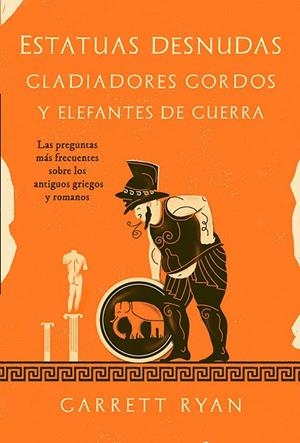 ESTATUAS DESNUDAS, GLADIADORES GORDOS Y ELEFANTES DE GUERRA. LAS PREGUNTAS MÁS FRECUENTES SOBRE LOS ANTIGUOS GRIEGOS Y ROMANOS | 9788413843377 | RYAN, GARRETT
