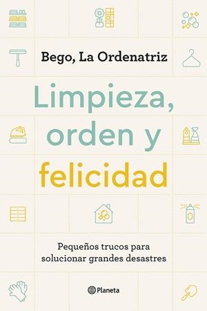 LIMPIEZA, ORDEN Y FELICIDAD. PEQUEÑOS TRUCOS PARA SOLUCIONAR GRANDES DESASTRES | 9788408261896 | BEGO, LA ORDENATRIZ