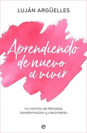 APRENDIENDO DE NUEVO A VIVIR. UN CAMINO DE FELICIDAD, TRANSFORMACIÓN Y CRECIMIENTO | 9788413843889 | ARGÜELLES, LUJÁN