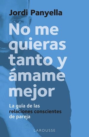 NO ME QUIERAS TANTO Y ÁMAME MEJOR. LA GUÍA DE LAS RELACIONES CONSCIENTES DE PAREJA | 9788419250186 | PANYELLA SOLER, JORDI