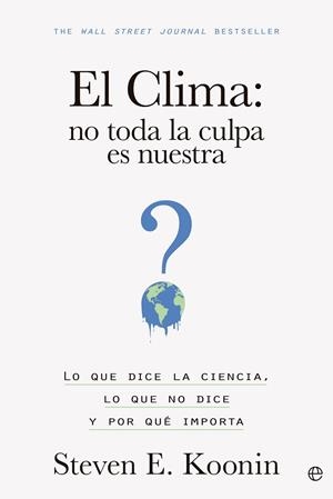 EL CLIMA: NO TODA LA CULPA ES NUESTRA. LO QUE DICE LA CIENCIA, LO QUE NO DICE Y POR QUÉ IMPORTA | 9788413845203 | KOONIN, STEVEN E.