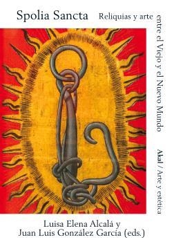 SPOLIA SANCTA. RELIQUIAS Y ARTE ENTRE EL VIEJO Y EL NUEVO MUNDO | 9788446052241 | ALCALÁ DONEGANI, LUISA ELENA / GONZÁLEZ GARCÍA, JUAN LUIS