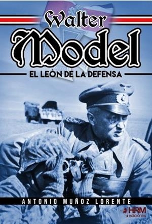WALTER MODEL. EL LEÓN DE LA DEFENSA. EL MARISCAL DE CAMPO WALTER MODEL, LA WEHRMACHT Y LA GUERRA TOTAL. | 9788417859688 | MUÑOZ LORENTE, ANTONIO