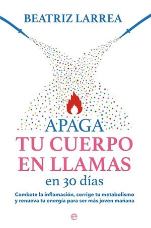 APAGA TU CUERPO EN LLAMAS EN 30 DÍAS. COMBATE LA INFLAMACIÓN, CORRIGE TU METABOLISMO Y RENUEVA TU ENERGÍA PARA SER MÁS | 9788413845814 | LARREA, BEATRIZ