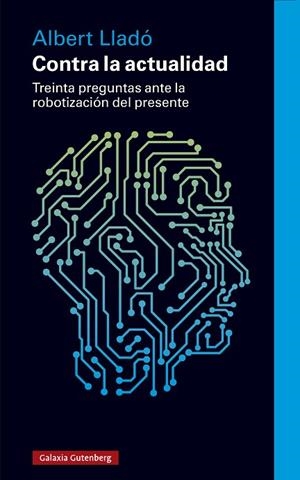 CONTRA LA ACTUALIDAD TREINTA PREGUNTAS ANTE LA ROBOTIZACIÓN DEL PRESENTE | 9788419738622 | LLADÓ, ALBERT