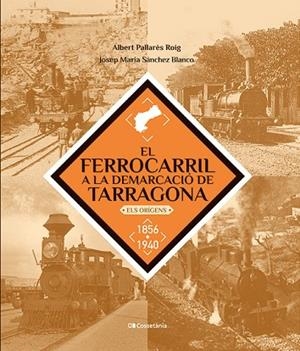 EL FERROCARRIL A LA DEMARCACIÓ DE TARRAGONA  ELS ORÍGENS. 1856?1940 | 9788413563466 | SÁNCHEZ BLANCO, JOSEP MARIA / PALLARÈS ROIG, ALBERT
