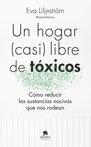 UN HOGAR (CASI) LIBRE DE TÓXICOS. CÓMO REDUCIR LAS SUSTANCIAS NOCIVAS QUE NOS RODEAN | 9788413443003 | LILJESTRÖM, EVA