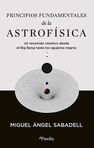 PRINCIPIOS FUNDAMENTALES DE LA ASTROFÍSICA. UN RECORRIDO CÓSMICO DESDE EL BIG BANG HASTA LOS AGUJEROS NEGROS | 9788419878434 | MIGUEL ÁNGEL SABADELL