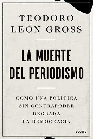 LA MUERTE DEL PERIODISMO. CÓMO UNA POLÍTICA SIN CONTRAPODER DEGRADA LA DEMOCRACIA | 9788423436958 | LEÓN GROSS, TEODORO