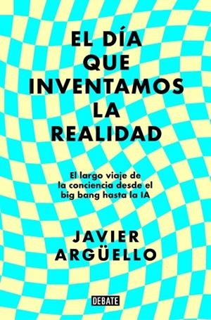 EL DÍA QUE INVENTAMOS LA REALIDAD. EL LARGO VIAJE DE LA CONCIENCIA DESDE EL BIG BANG HASTA LA IA | 9788410214897 | ARGÜELLO, JAVIER