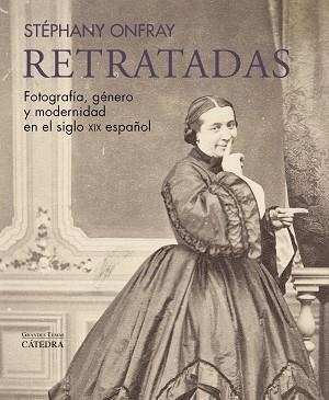 RETRATADAS FOTOGRAFÍA, GÉNERO Y MODERNIDAD EN EL SIGLO XIX ESPAÑOL | 9788437648583 | ONFRAY, STÉPHANY