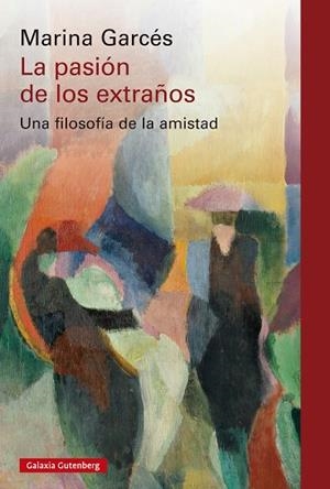 LA PASIÓN DE LOS EXTRAÑOS. UNA FILOSOFÍA DE LA AMISTAD | 9788410317208 | GARCÉS, MARINA
