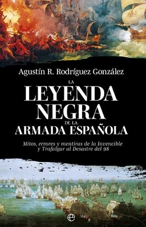 LA LEYENDA NEGRA DE LA ARMADA ESPAÑOLA. MITOS, ERRORES Y MENTIRAS DE LA INVENCIBLE Y TRAFALGAR AL DESASTRE DEL 98 | 9788413849928 | RODRÍGUEZ GONZÁLEZ, AGUSTÍN R.
