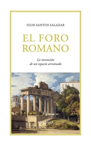 EL FORO ROMANO. LA INVENCIÓN DE UN ESPACIO ARRUINADO | 9788419874672 | SANTOS SALAZAR, IGOR
