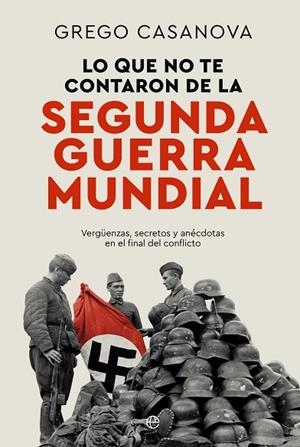 LO QUE NO TE CONTARON DE LA II GUERRA MUNDIAL VERGÜENZAS, SECRETOS Y ANÉCDOTAS EN EL FINAL DEL CONFLICTO | 9788410940437 | CASANOVA, GREGO