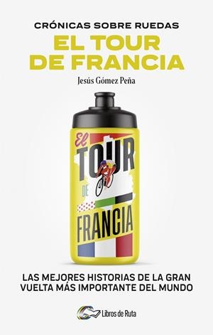 CRONICAS SOBRE RUEDAS. EL TOUR DE FRANCIA. LAS MEJORES HISTORIAS DE LA GRAN VUELTA MÁS IMPORTANTE DEL MUNDO | 9788412905731 | JESÚS GÓMEZ PEÑA