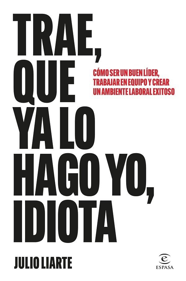 TRAE, QUE YA LO HAGO YO, IDIOTA. CÓMO SER UN BUEN LÍDER, TRABAJAR EN EQUIPO Y CREAR UN AMBIENTE LABORAL EXITOSO | 9788467077568 | LIARTE, JULIO