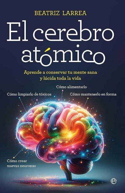 EL CEREBRO ATÓMICO CÓMO ALIMENTARLO, CÓMO LIMPIARLO DE TÓXICOS, CÓMO MANTENERLO EN FORMA, CÓMO CREA | 9788410940918 | LARREA, BEATRIZ