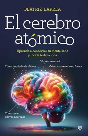 EL CEREBRO ATÓMICO CÓMO ALIMENTARLO, CÓMO LIMPIARLO DE TÓXICOS, CÓMO MANTENERLO EN FORMA, CÓMO CREA | 9788410940918 | LARREA, BEATRIZ