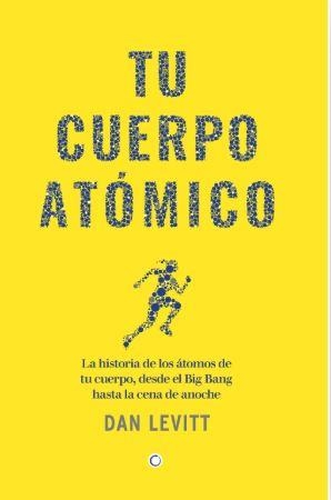 TU CUERPO ATÓMICO. LA HISTORIA DE LOS ATOMOS DE TU CUERPO, DESDE EL BIG BANG HASTA LA CENA DE ANOCHE | 9788412901917 | LEVITT, DAN