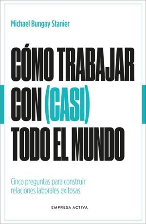 CÓMO TRABAJAR CON CASI TODO EL MUNDO. CINCO PREGUNTAS PARA CONSTRUIR RELACIONES LABORALES EXITOSAS | 9788418308154 | BUNGAY STANIER, MICHAEL