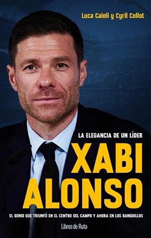XABI ALONSO. LA ELEGANCIA DE UN LÍDER. EL GENIO QUE TRIUNFÓ EN EL CENTRO DEL CAMPO Y AHORA EN LOS BANQUILLOS | 9788412178036 | LUCA CAIOLI/CYRIL COLLOT