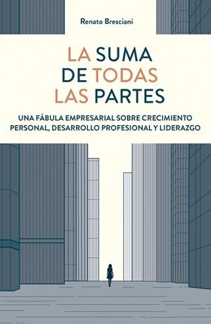LA SUMA DE TODAS LAS PARTES. UNA FÁBULA EMPRESARIAL SOBRE CRECIMIENTO PERSONAL, DESARROLLO PROFESIONAL Y LIDERAZGO | 9788498755978 | BRESCIANI, RENATO