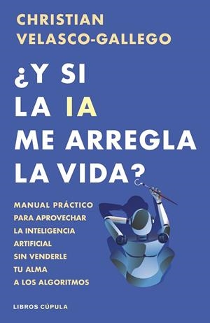 ¿Y SI LA IA ME ARREGLA LA VIDA? MANUAL PRÁCTICO PARA APROVECHAR LA INTELIGENCIA ARTIFICIAL SIN VENDERLE TU ALMA A LOS ALGORITMOS | 9788448044985 | VELASCO-GALLEGO, CHRISTIAN