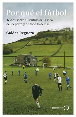 POR QUÉ EL FÚTBOL. TEXTOS SOBRE EL SENTIDO DE LA VIDA, DEL DEPORTE Y DE TODO LO DEMAS | 9788408309741 | REGUERA, GALDER