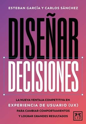 DISEÑAR DECISIONES. LA NUEVA VENTAJA COMPETITIVA EN EXPERIENCIA DE USUARIO (UX) PARA CAMBIAR COMPORTAMIENTOS Y LOGRAR GRANDES RESULTADOS | 9788410221895 | ESTEBAN GARCÍA/CARLOS SÁNCHEZ