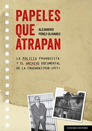 PAPELES QUE ATRAPAN. LA POLICÍA FRANQUISTA Y EL ARCHIVO DOCUMENTAL DE LA CRUZADA (1938-1977) | 9788413699790 | PÉREZ-OLIVARES, ALEJANDRO