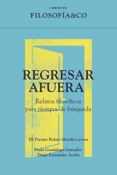 REGRESAR AFUERA RELATOS FILOSÓFICOS PARA TIEMPOS DE BÚSQUEDA | 9788410086623 | PAULA GUADALUPE GONZÁLEZ/DIEGO FERNÁNDEZ ACEBO