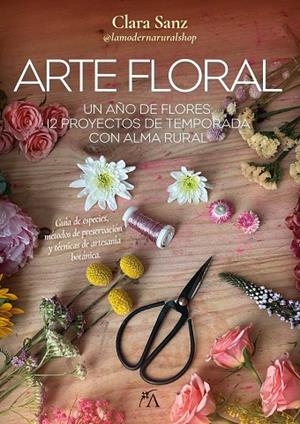 ARTE FLORAL UN AÑO DE FLORES: 12 PROYECTOS DE TEMPORADA CON ALMA RURAL | 9788410354623 | CLARA SANZ PASCUAL
