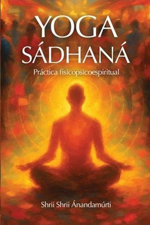 YOGA SÁDHANÁ LA PRÁCTICA ESPIRITUAL DEL YOGA | 9788417939311 | SHRII SHRII ÁNANDAMÚRTI