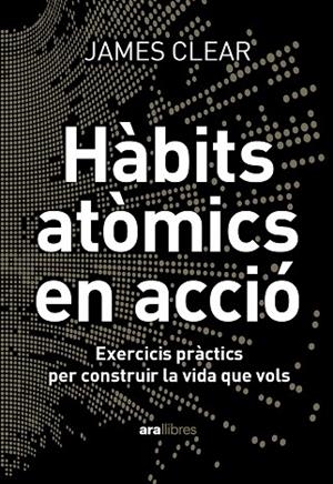HÀBITS ATÒMICS EN ACCIÓ. EXERCICIS PRÀCTICS PER CONSTRUIR LA VIDA QUE VOLS | 9788411731904 | CLEAR, JAMES